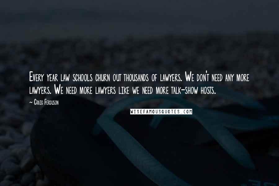 Craig Ferguson Quotes: Every year law schools churn out thousands of lawyers. We don't need any more lawyers. We need more lawyers like we need more talk-show hosts.
