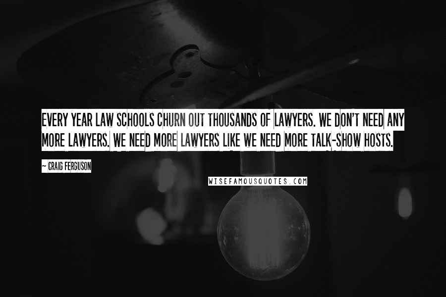 Craig Ferguson Quotes: Every year law schools churn out thousands of lawyers. We don't need any more lawyers. We need more lawyers like we need more talk-show hosts.