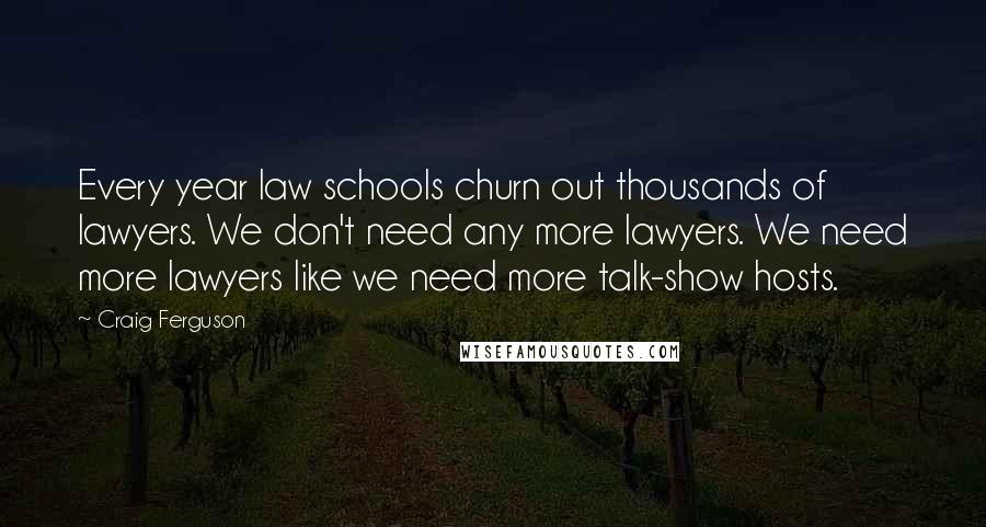 Craig Ferguson Quotes: Every year law schools churn out thousands of lawyers. We don't need any more lawyers. We need more lawyers like we need more talk-show hosts.