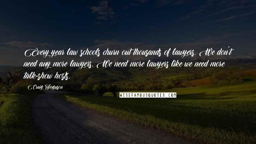 Craig Ferguson Quotes: Every year law schools churn out thousands of lawyers. We don't need any more lawyers. We need more lawyers like we need more talk-show hosts.