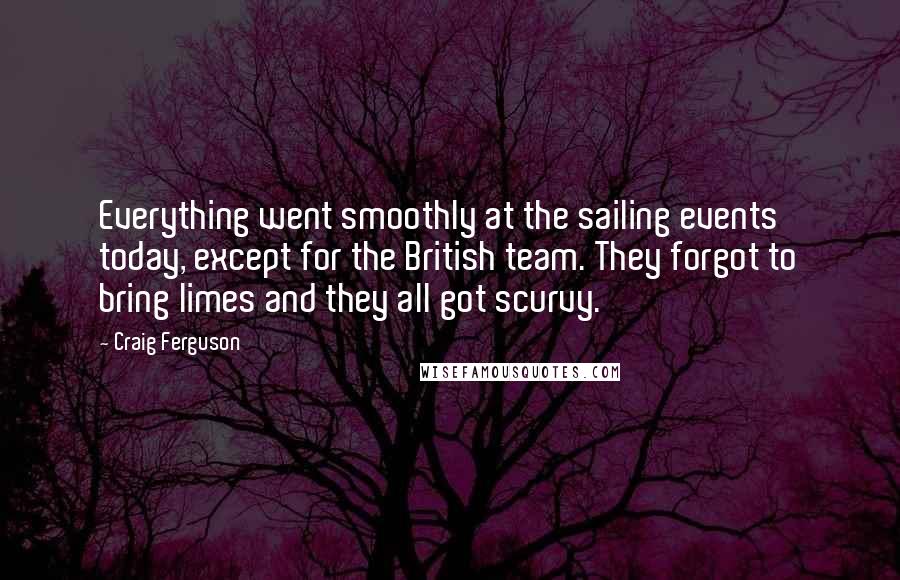 Craig Ferguson Quotes: Everything went smoothly at the sailing events today, except for the British team. They forgot to bring limes and they all got scurvy.