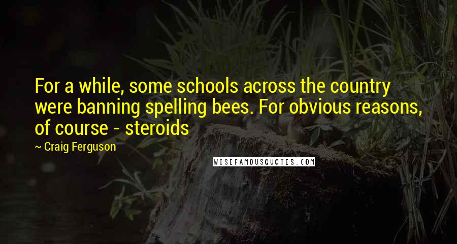 Craig Ferguson Quotes: For a while, some schools across the country were banning spelling bees. For obvious reasons, of course - steroids