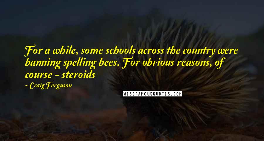 Craig Ferguson Quotes: For a while, some schools across the country were banning spelling bees. For obvious reasons, of course - steroids