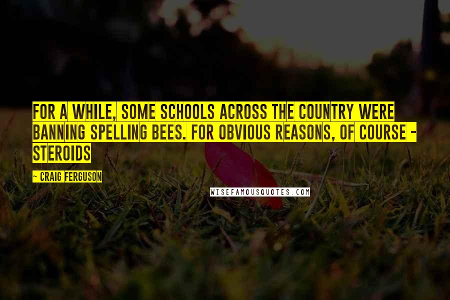 Craig Ferguson Quotes: For a while, some schools across the country were banning spelling bees. For obvious reasons, of course - steroids