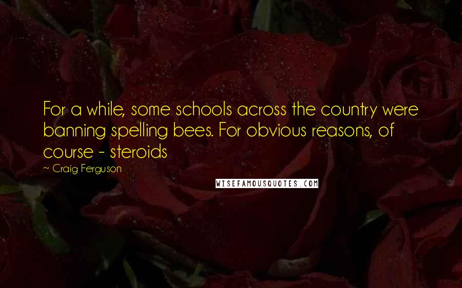 Craig Ferguson Quotes: For a while, some schools across the country were banning spelling bees. For obvious reasons, of course - steroids