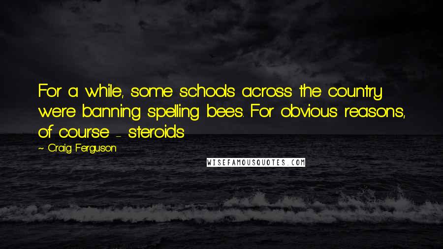 Craig Ferguson Quotes: For a while, some schools across the country were banning spelling bees. For obvious reasons, of course - steroids