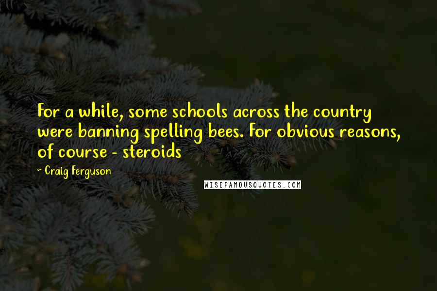 Craig Ferguson Quotes: For a while, some schools across the country were banning spelling bees. For obvious reasons, of course - steroids