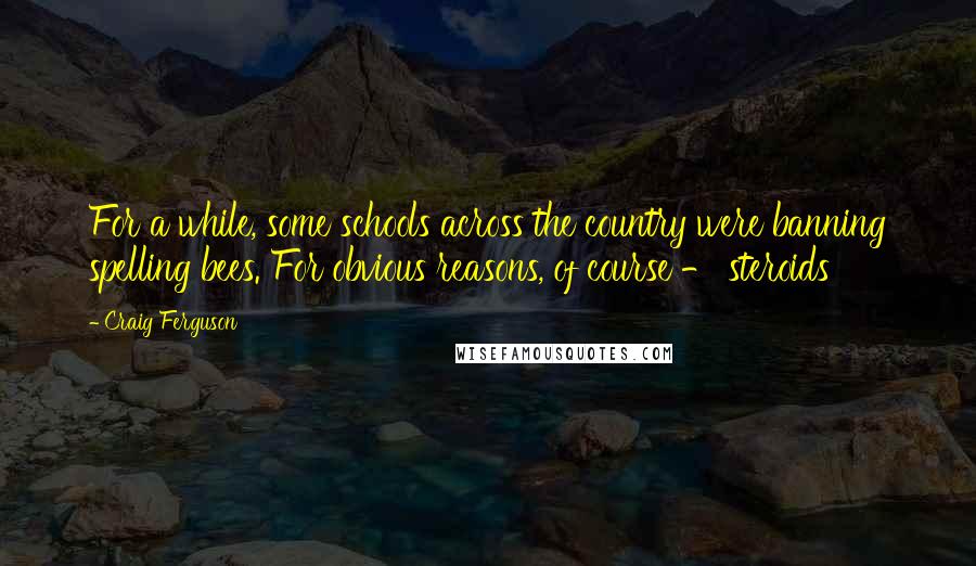 Craig Ferguson Quotes: For a while, some schools across the country were banning spelling bees. For obvious reasons, of course - steroids