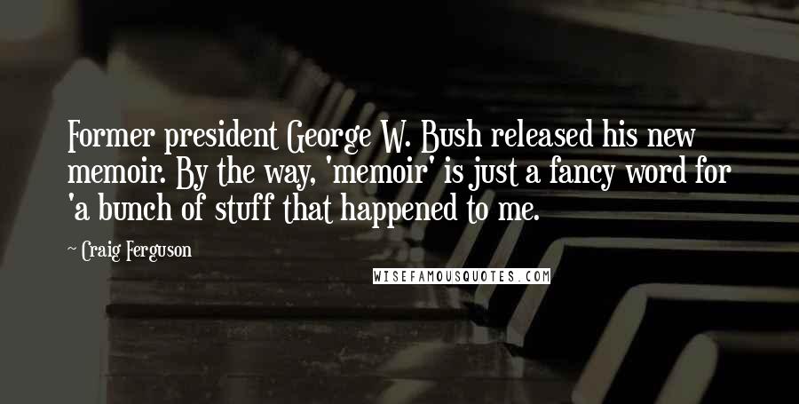 Craig Ferguson Quotes: Former president George W. Bush released his new memoir. By the way, 'memoir' is just a fancy word for 'a bunch of stuff that happened to me.