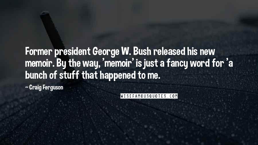 Craig Ferguson Quotes: Former president George W. Bush released his new memoir. By the way, 'memoir' is just a fancy word for 'a bunch of stuff that happened to me.