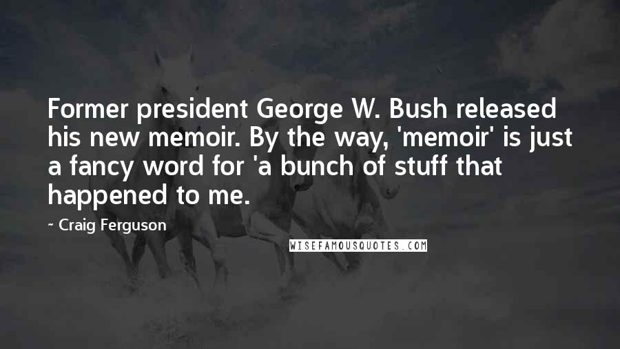 Craig Ferguson Quotes: Former president George W. Bush released his new memoir. By the way, 'memoir' is just a fancy word for 'a bunch of stuff that happened to me.