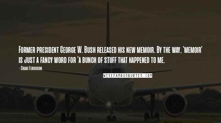 Craig Ferguson Quotes: Former president George W. Bush released his new memoir. By the way, 'memoir' is just a fancy word for 'a bunch of stuff that happened to me.