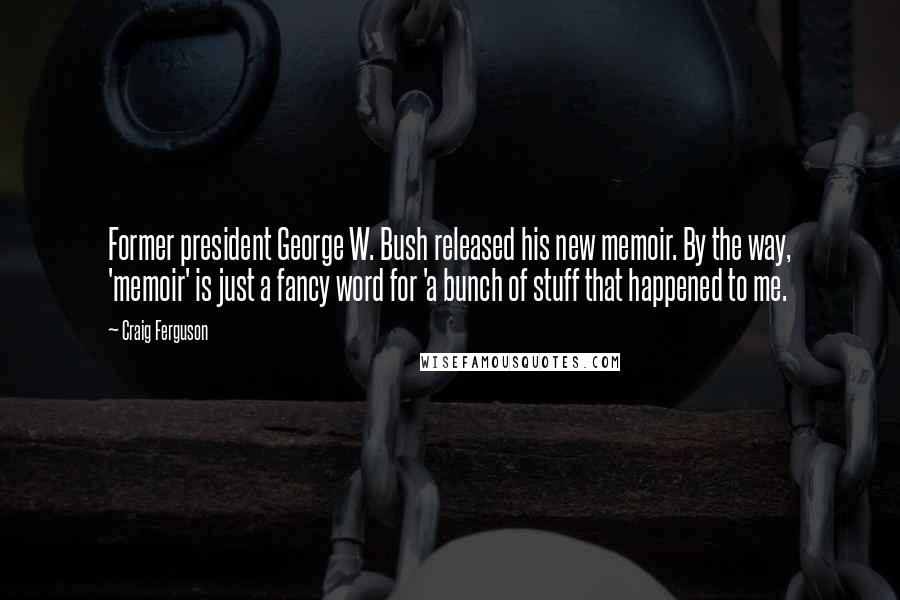 Craig Ferguson Quotes: Former president George W. Bush released his new memoir. By the way, 'memoir' is just a fancy word for 'a bunch of stuff that happened to me.