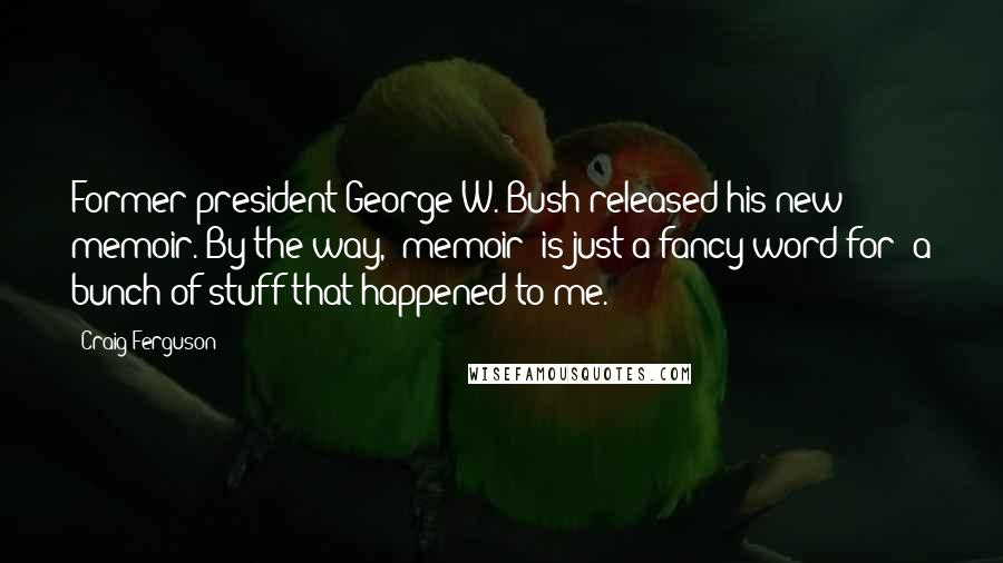 Craig Ferguson Quotes: Former president George W. Bush released his new memoir. By the way, 'memoir' is just a fancy word for 'a bunch of stuff that happened to me.