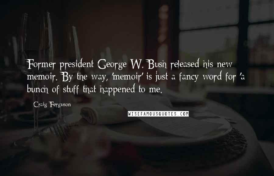 Craig Ferguson Quotes: Former president George W. Bush released his new memoir. By the way, 'memoir' is just a fancy word for 'a bunch of stuff that happened to me.