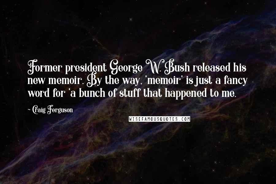 Craig Ferguson Quotes: Former president George W. Bush released his new memoir. By the way, 'memoir' is just a fancy word for 'a bunch of stuff that happened to me.