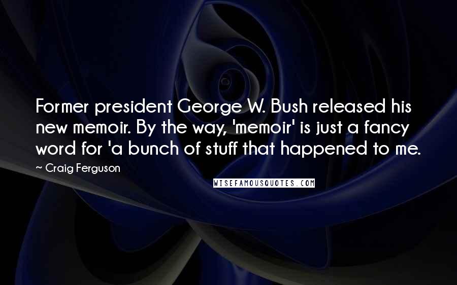 Craig Ferguson Quotes: Former president George W. Bush released his new memoir. By the way, 'memoir' is just a fancy word for 'a bunch of stuff that happened to me.