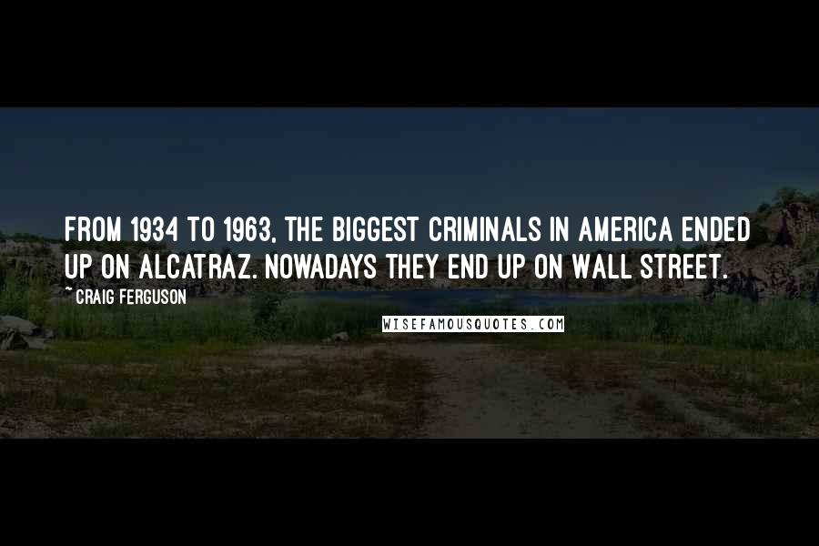 Craig Ferguson Quotes: From 1934 to 1963, the biggest criminals in America ended up on Alcatraz. Nowadays they end up on Wall Street.