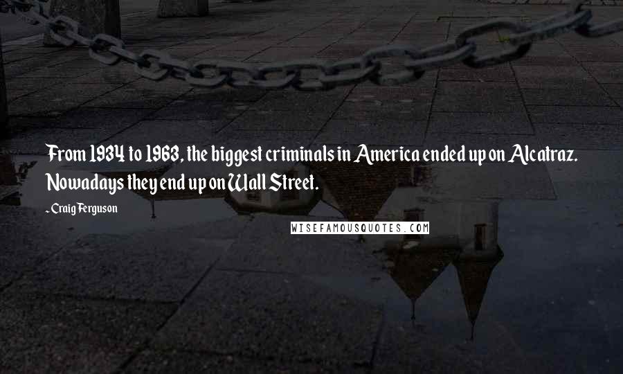 Craig Ferguson Quotes: From 1934 to 1963, the biggest criminals in America ended up on Alcatraz. Nowadays they end up on Wall Street.