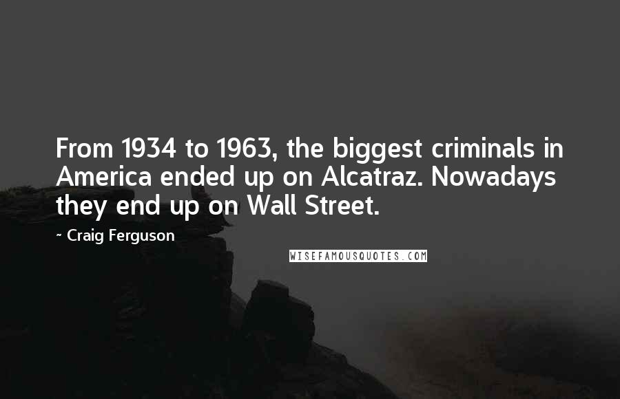 Craig Ferguson Quotes: From 1934 to 1963, the biggest criminals in America ended up on Alcatraz. Nowadays they end up on Wall Street.