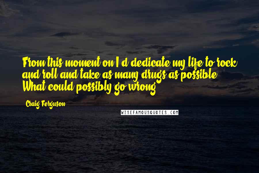 Craig Ferguson Quotes: From this moment on I'd dedicate my life to rock and roll and take as many drugs as possible. What could possibly go wrong?