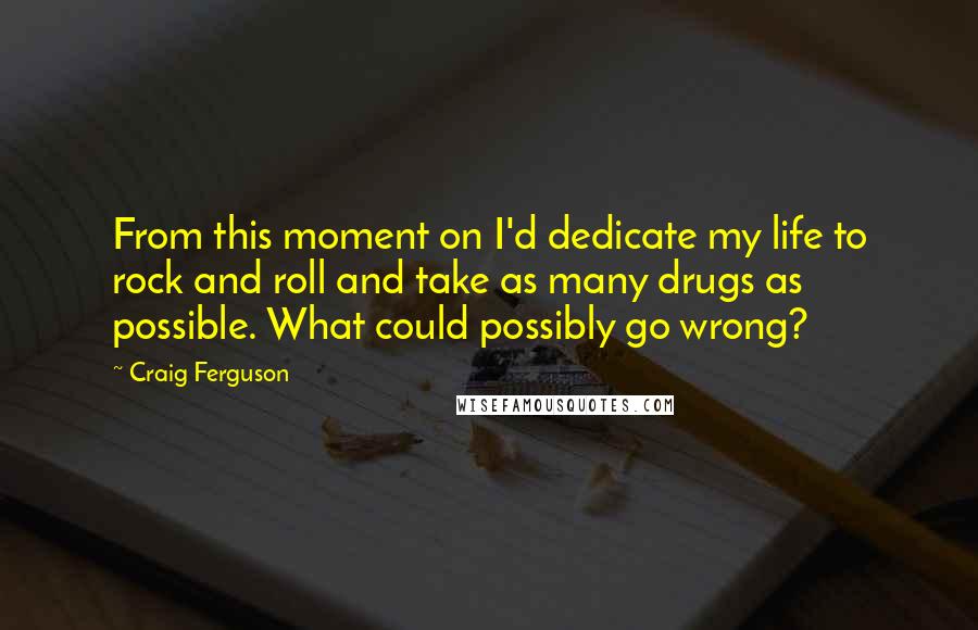 Craig Ferguson Quotes: From this moment on I'd dedicate my life to rock and roll and take as many drugs as possible. What could possibly go wrong?