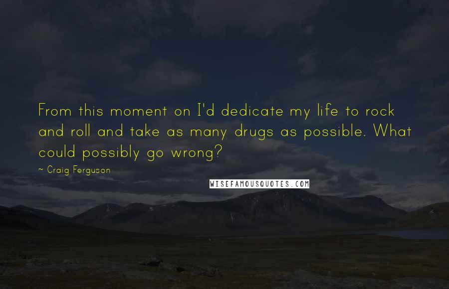 Craig Ferguson Quotes: From this moment on I'd dedicate my life to rock and roll and take as many drugs as possible. What could possibly go wrong?