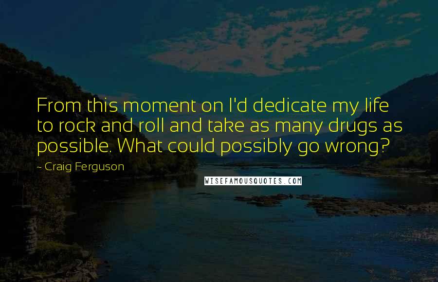 Craig Ferguson Quotes: From this moment on I'd dedicate my life to rock and roll and take as many drugs as possible. What could possibly go wrong?