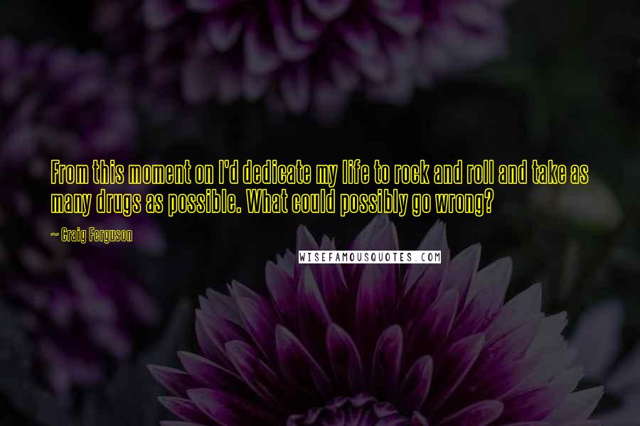 Craig Ferguson Quotes: From this moment on I'd dedicate my life to rock and roll and take as many drugs as possible. What could possibly go wrong?
