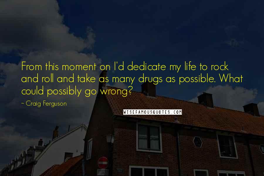 Craig Ferguson Quotes: From this moment on I'd dedicate my life to rock and roll and take as many drugs as possible. What could possibly go wrong?