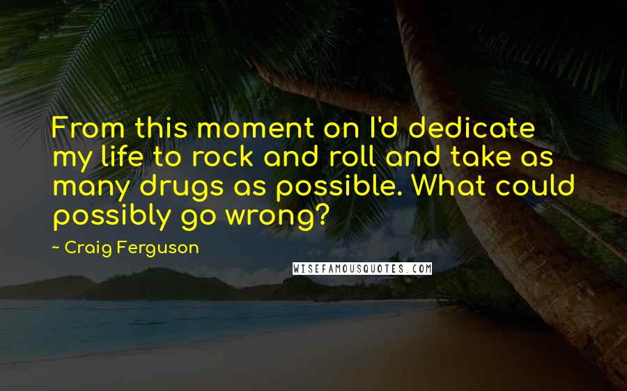 Craig Ferguson Quotes: From this moment on I'd dedicate my life to rock and roll and take as many drugs as possible. What could possibly go wrong?