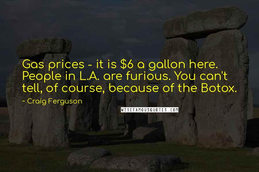 Craig Ferguson Quotes: Gas prices - it is $6 a gallon here. People in L.A. are furious. You can't tell, of course, because of the Botox.