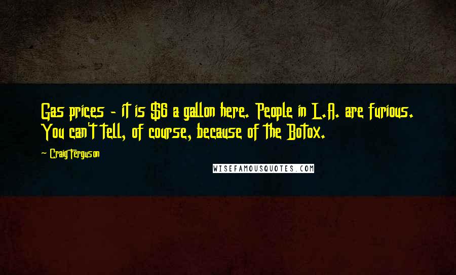Craig Ferguson Quotes: Gas prices - it is $6 a gallon here. People in L.A. are furious. You can't tell, of course, because of the Botox.