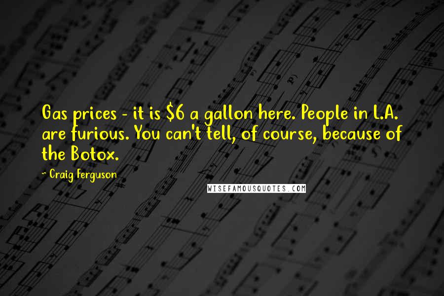 Craig Ferguson Quotes: Gas prices - it is $6 a gallon here. People in L.A. are furious. You can't tell, of course, because of the Botox.