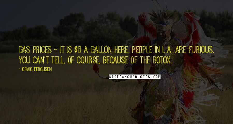 Craig Ferguson Quotes: Gas prices - it is $6 a gallon here. People in L.A. are furious. You can't tell, of course, because of the Botox.