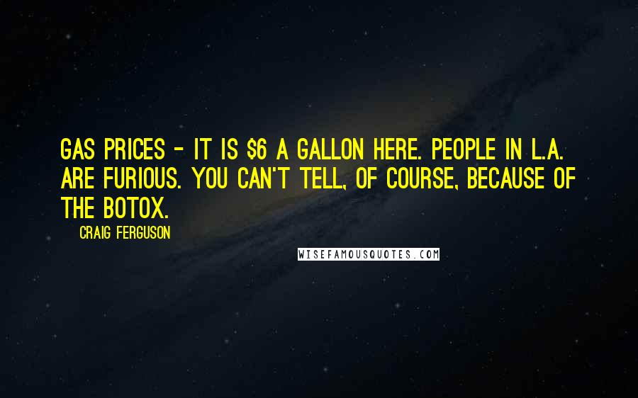 Craig Ferguson Quotes: Gas prices - it is $6 a gallon here. People in L.A. are furious. You can't tell, of course, because of the Botox.