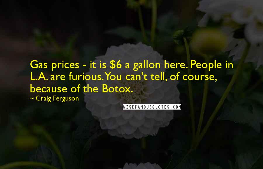 Craig Ferguson Quotes: Gas prices - it is $6 a gallon here. People in L.A. are furious. You can't tell, of course, because of the Botox.