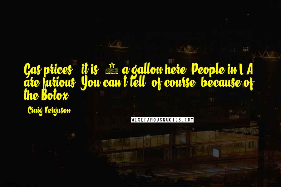 Craig Ferguson Quotes: Gas prices - it is $6 a gallon here. People in L.A. are furious. You can't tell, of course, because of the Botox.