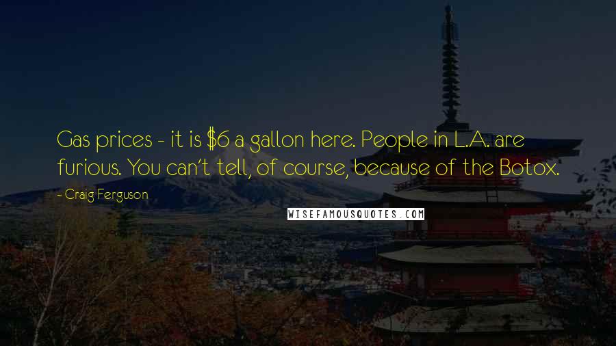 Craig Ferguson Quotes: Gas prices - it is $6 a gallon here. People in L.A. are furious. You can't tell, of course, because of the Botox.