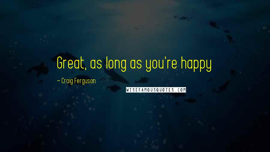 Craig Ferguson Quotes: Great, as long as you're happy