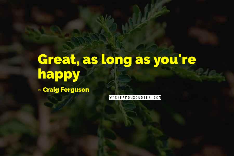 Craig Ferguson Quotes: Great, as long as you're happy