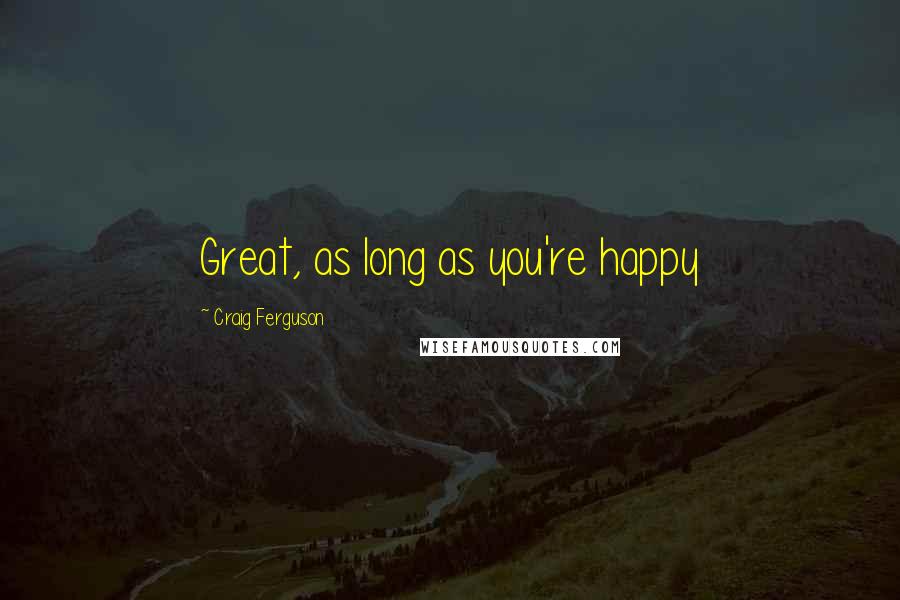 Craig Ferguson Quotes: Great, as long as you're happy