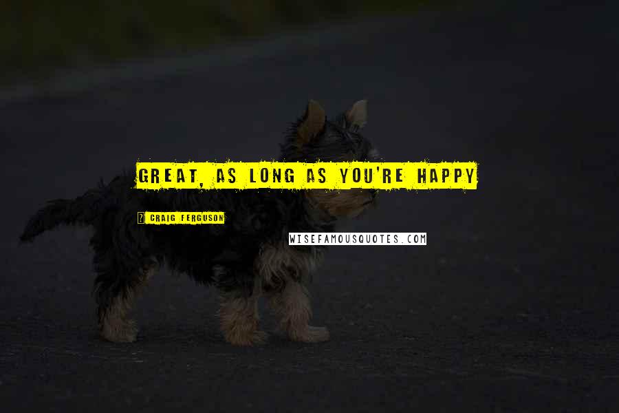 Craig Ferguson Quotes: Great, as long as you're happy
