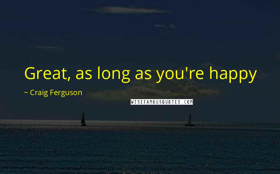 Craig Ferguson Quotes: Great, as long as you're happy