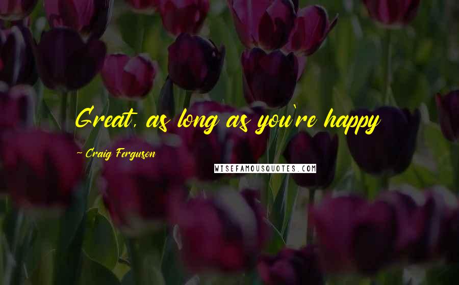 Craig Ferguson Quotes: Great, as long as you're happy