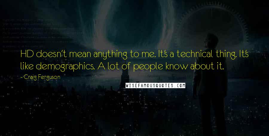 Craig Ferguson Quotes: HD doesn't mean anything to me. It's a technical thing. It's like demographics. A lot of people know about it.