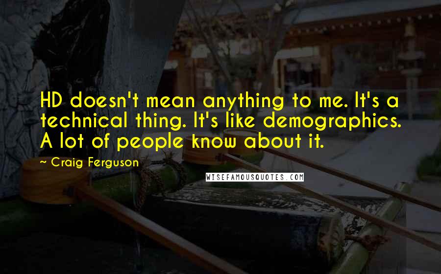 Craig Ferguson Quotes: HD doesn't mean anything to me. It's a technical thing. It's like demographics. A lot of people know about it.