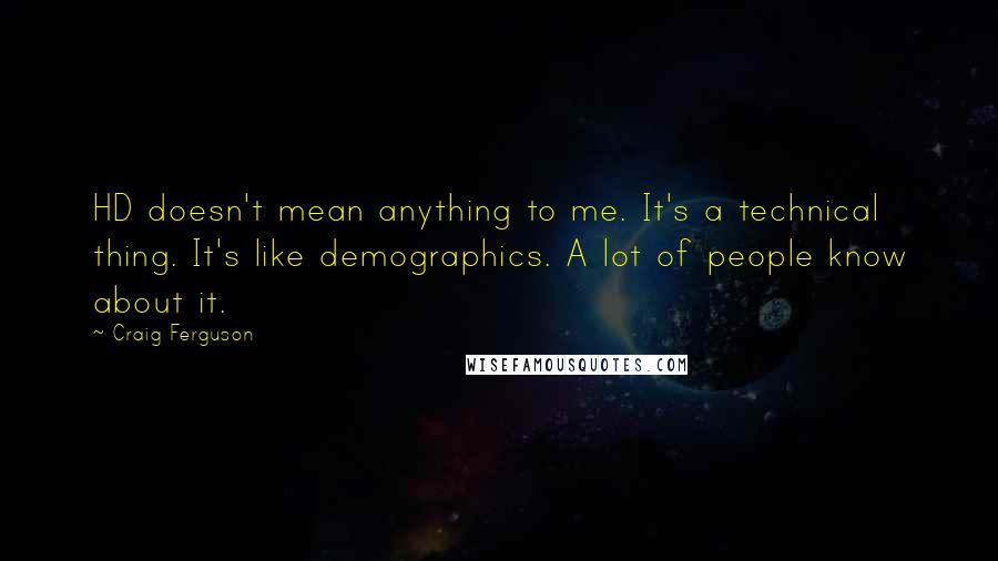 Craig Ferguson Quotes: HD doesn't mean anything to me. It's a technical thing. It's like demographics. A lot of people know about it.