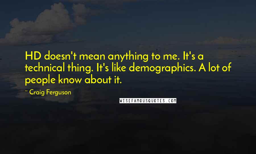 Craig Ferguson Quotes: HD doesn't mean anything to me. It's a technical thing. It's like demographics. A lot of people know about it.