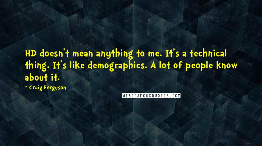 Craig Ferguson Quotes: HD doesn't mean anything to me. It's a technical thing. It's like demographics. A lot of people know about it.